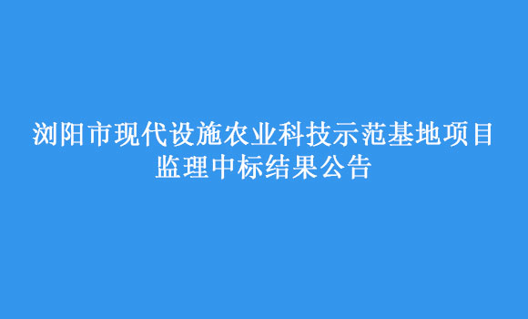 瀏陽市現代設施農業科技示范基地項目監理中標結果公告
